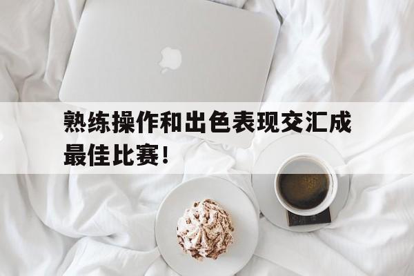 黑白直播-关于熟练操作和出色表现交汇成最佳比赛！的信息