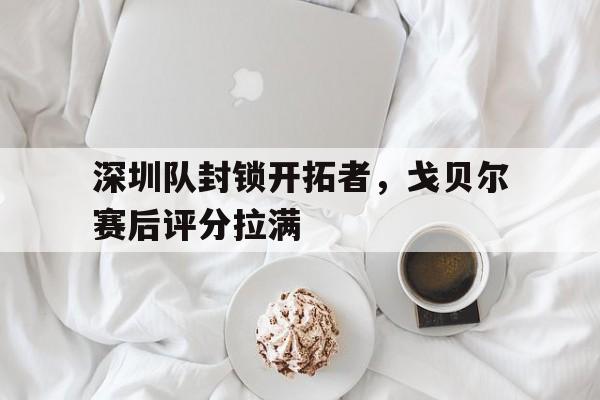 深圳队封锁开拓者，戈贝尔赛后评分拉满